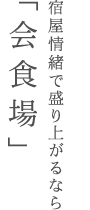 宿屋情緒で盛り上がるなら「会食場」