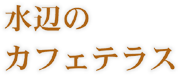 水辺のカフェテラス