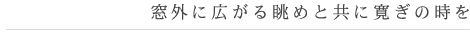 窓外に広がる眺めと共に寛ぎの時を