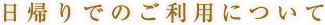 日帰りでのご利用について