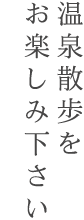 温泉散歩をお楽しみ下さい